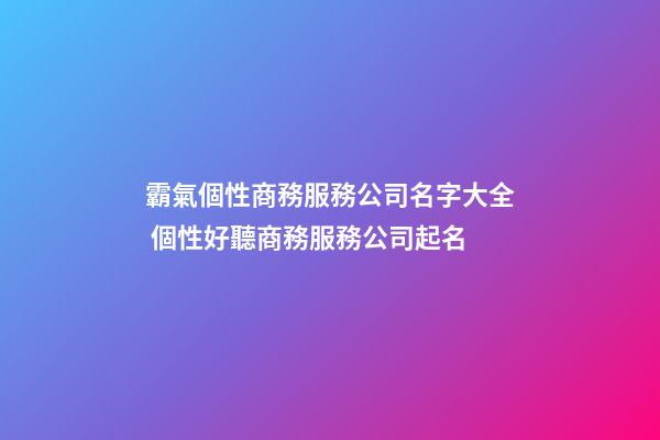 霸氣個性商務服務公司名字大全 個性好聽商務服務公司起名